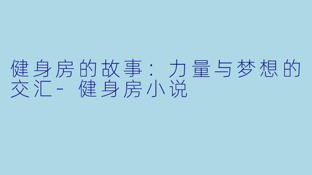 健身房的故事：力量与梦想的交汇-健身房小说