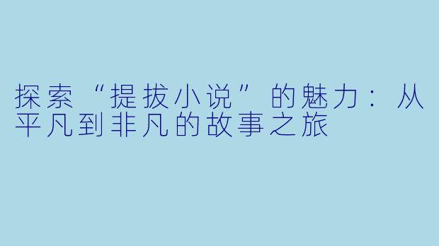 探索“提拔小说”的魅力：从平凡到非凡的故事之旅