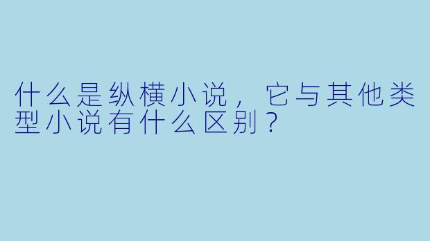 什么是纵横小说,它与其他类型小说有什么区别?