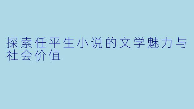 探索任平生小说的文学魅力与社会价值