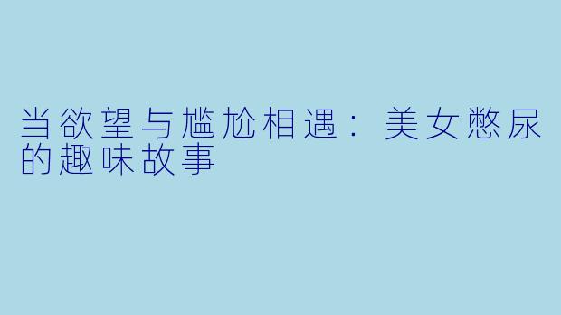 当欲望与尴尬相遇：美女憋尿的趣味故事