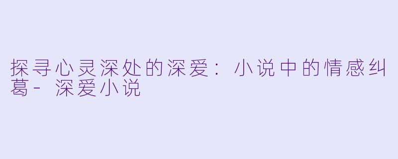 探寻心灵深处的深爱：小说中的情感纠葛-深爱小说