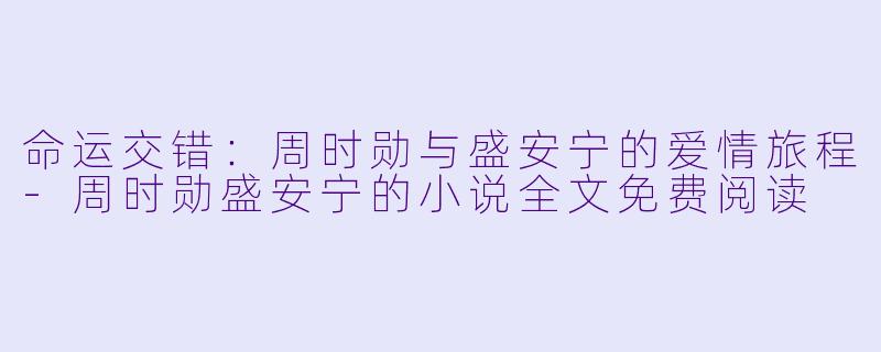 命运交错：周时勋与盛安宁的爱情旅程-周时勋盛安宁的小说全文免费阅读