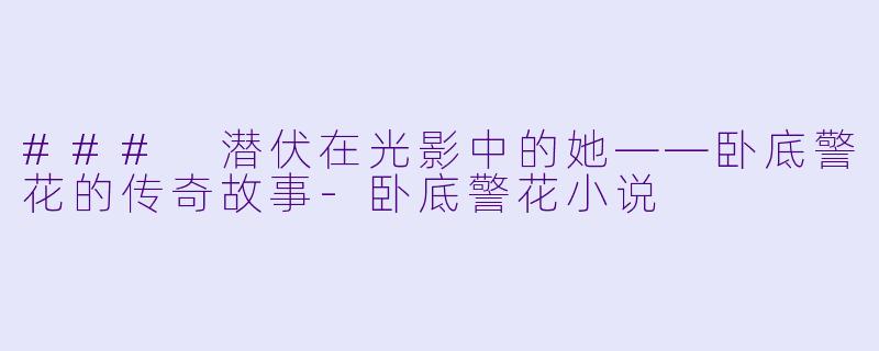 ### 潜伏在光影中的她——卧底警花的传奇故事-卧底警花小说