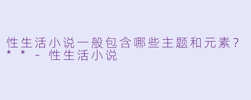性生活小说一般包含哪些主题和元素?**