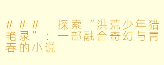 ### 探索“洪荒少年猎艳录”:一部融合奇幻与青春的小说