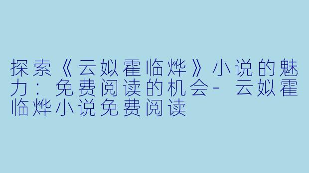 探索《云姒霍临烨》小说的魅力:免费阅读的机会
