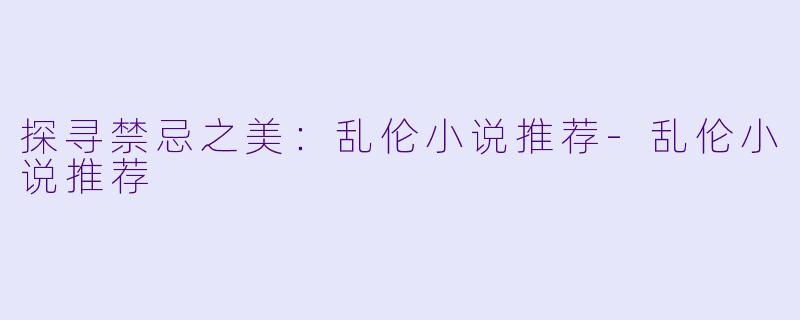 探寻禁忌之美：乱伦小说推荐-乱伦小说推荐