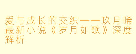 爱与成长的交织——玖月晞最新小说《岁月如歌》深度解析