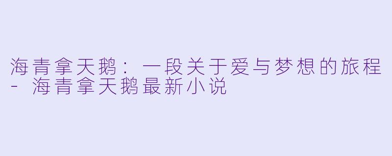 海青拿天鹅：一段关于爱与梦想的旅程-海青拿天鹅最新小说