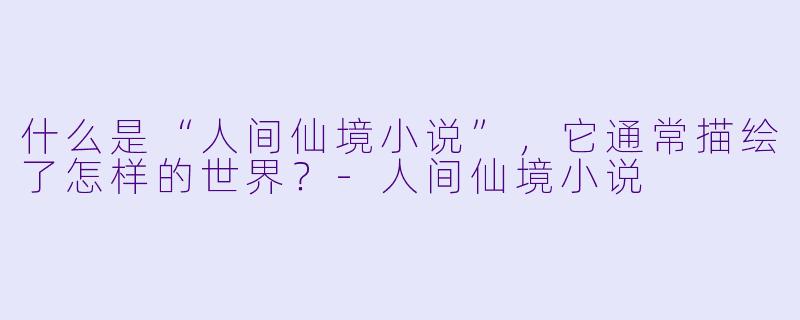 什么是“人间仙境小说”,它通常描绘了怎样的世界?