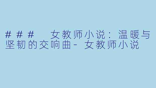 ### 女教师小说：温暖与坚韧的交响曲-女教师小说
