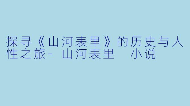 探寻《山河表里》的历史与人性之旅-山河表里 小说