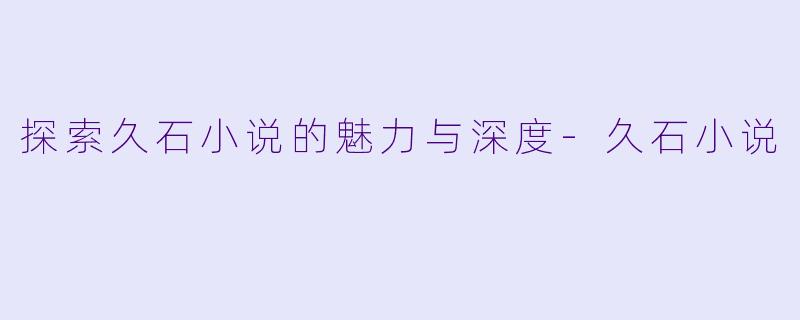 探索久石小说的魅力与深度-久石小说