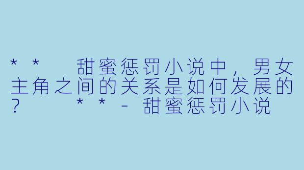 ** 甜蜜惩罚小说中,男女主角之间的关系是如何发展的? **