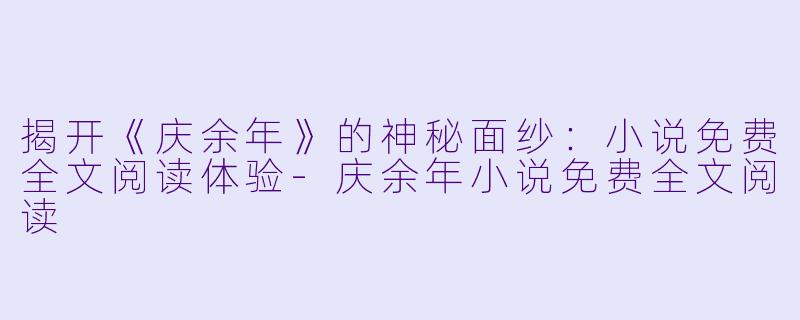 揭开《庆余年》的神秘面纱：小说免费全文阅读体验-庆余年小说免费全文阅读