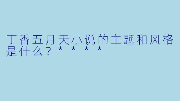 丁香五月天小说的主题和风格是什么?****