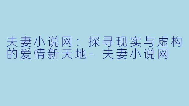 夫妻小说网：探寻现实与虚构的爱情新天地-夫妻小说网
