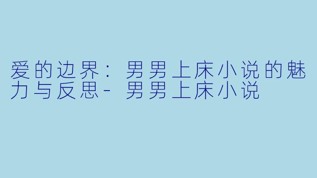 爱的边界：男男上床小说的魅力与反思-男男上床小说