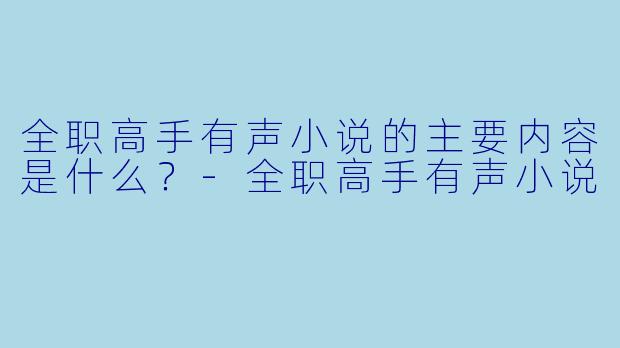 全职高手有声小说的主要内容是什么?