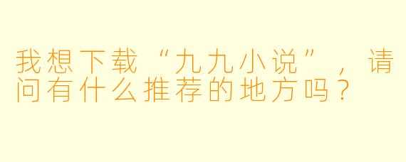 我想下载“九九小说”,请问有什么推荐的地方吗?
