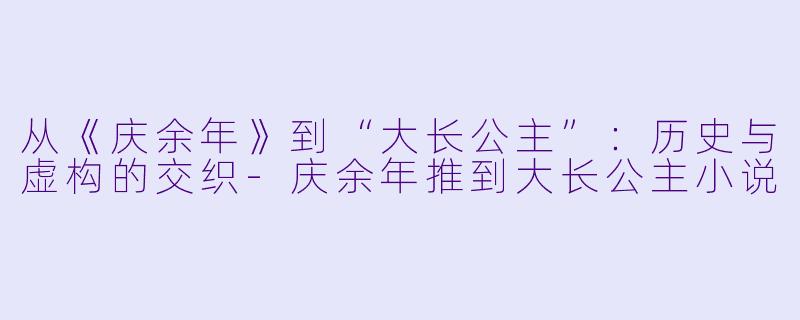 从《庆余年》到“大长公主”：历史与虚构的交织-庆余年推到大长公主小说