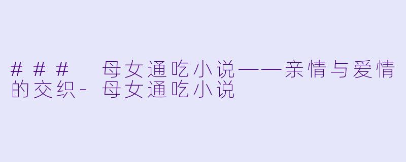 ### 母女通吃小说——亲情与爱情的交织-母女通吃小说