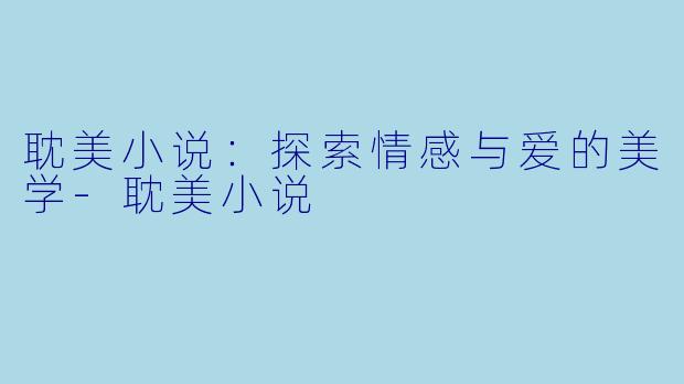 耽美小说：探索情感与爱的美学-耽美小说