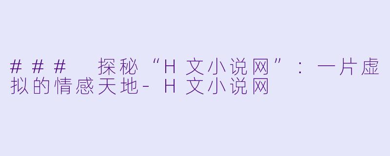 ### 探秘“H文小说网”：一片虚拟的情感天地-H文小说网