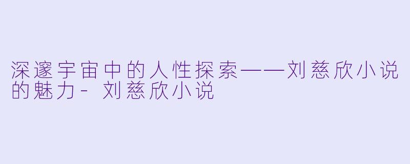 深邃宇宙中的人性探索——刘慈欣小说的魅力-刘慈欣小说