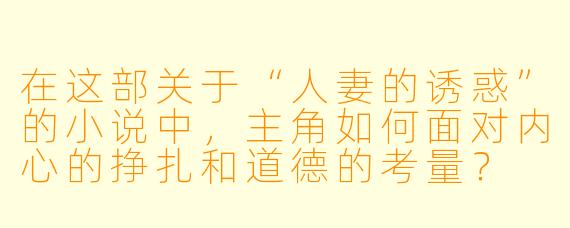 在这部关于“人妻的诱惑”的小说中,主角如何面对内心的挣扎和道德的考量?