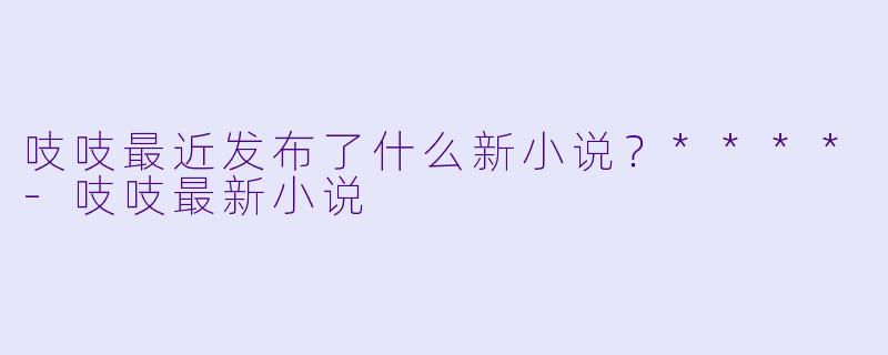 吱吱最近发布了什么新小说？****
