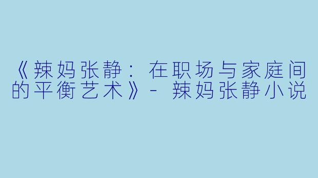 《辣妈张静：在职场与家庭间的平衡艺术》-辣妈张静小说