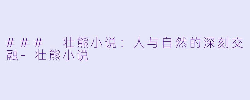 ### 壮熊小说：人与自然的深刻交融-壮熊小说