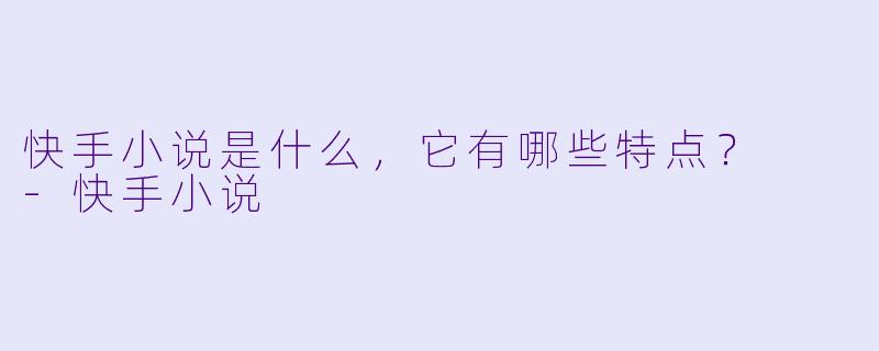 快手小说是什么,它有哪些特点?