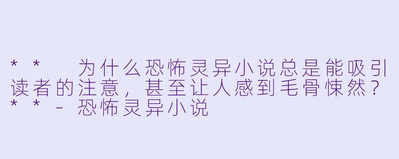 ** 为什么恐怖灵异小说总是能吸引读者的注意,甚至让人感到毛骨悚然?**