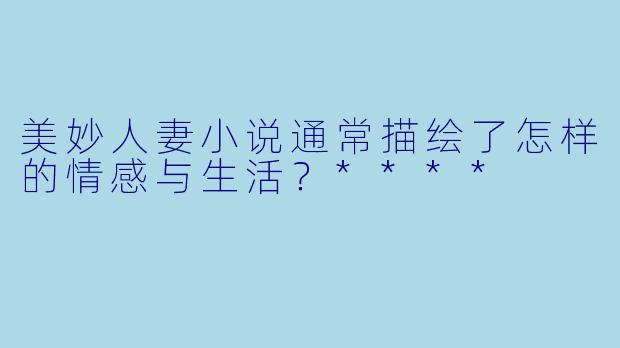 美妙人妻小说通常描绘了怎样的情感与生活?****