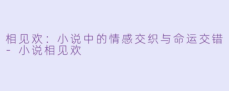 相见欢：小说中的情感交织与命运交错-小说相见欢