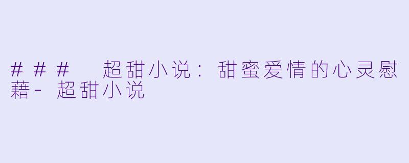 ### 超甜小说：甜蜜爱情的心灵慰藉-超甜小说