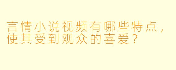 言情小说视频有哪些特点,使其受到观众的喜爱?