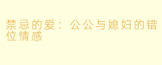 禁忌的爱：公公与媳妇的错位情感
