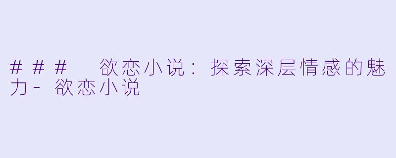 ### 欲恋小说：探索深层情感的魅力-欲恋小说