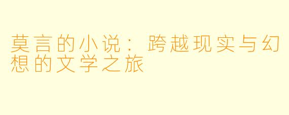 莫言的小说：跨越现实与幻想的文学之旅