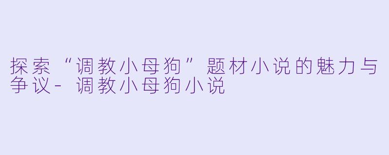 探索“调教小母狗”题材小说的魅力与争议-调教小母狗小说