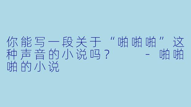 你能写一段关于“啪啪啪”这种声音的小说吗?