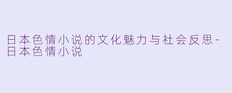 日本色情小说的文化魅力与社会反思-日本色情小说