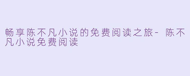 畅享陈不凡小说的免费阅读之旅-陈不凡小说免费阅读