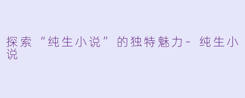 探索“纯生小说”的独特魅力-纯生小说