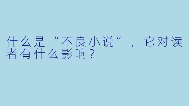 什么是“不良小说”,它对读者有什么影响?