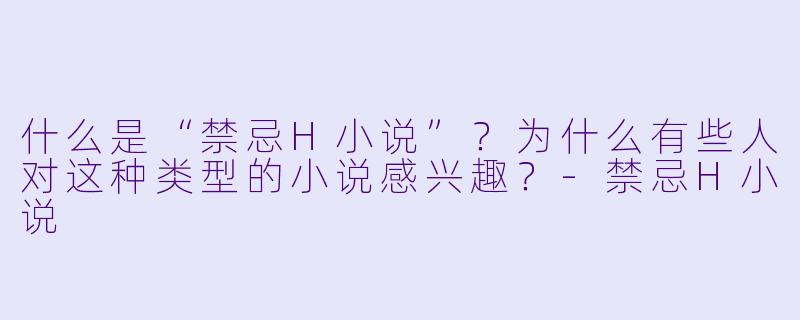 什么是“禁忌H小说”?为什么有些人对这种类型的小说感兴趣?